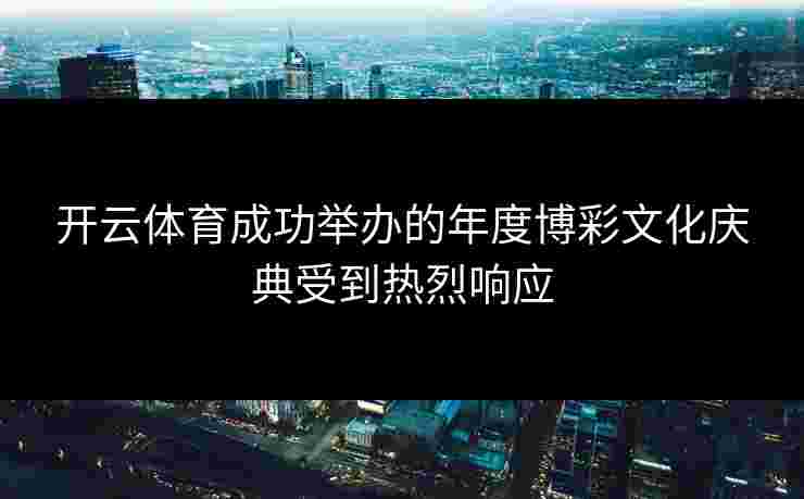 开云体育成功举办的年度博彩文化庆典受到热烈响应