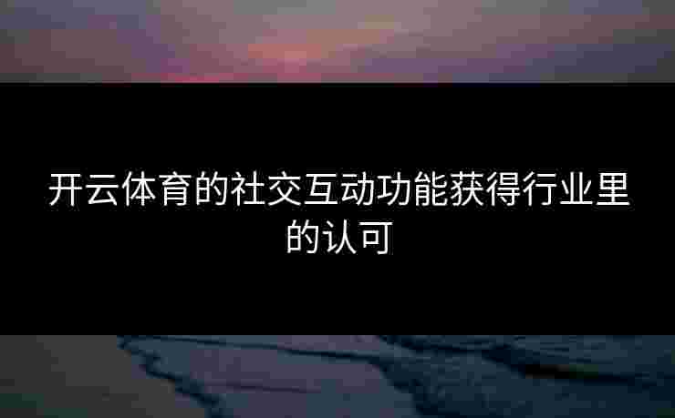 开云体育的社交互动功能获得行业里的认可