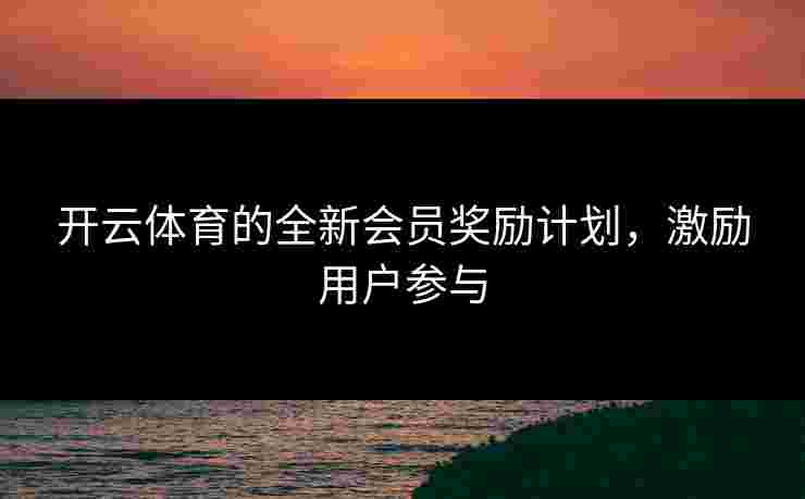 开云体育的全新会员奖励计划，激励用户参与