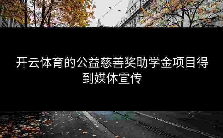开云体育的公益慈善奖助学金项目得到媒体宣传