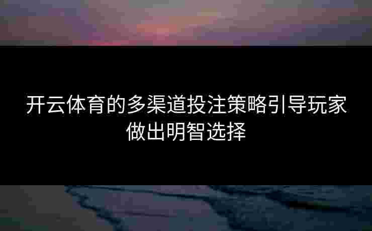 开云体育的多渠道投注策略引导玩家做出明智选择