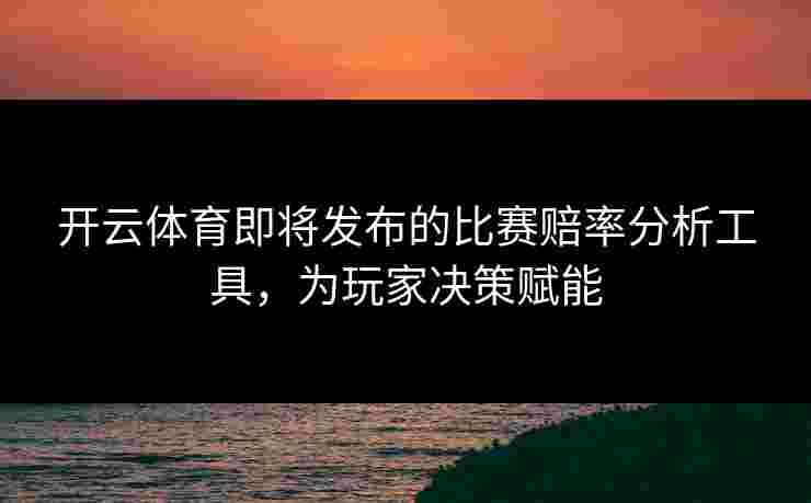 开云体育即将发布的比赛赔率分析工具，为玩家决策赋能