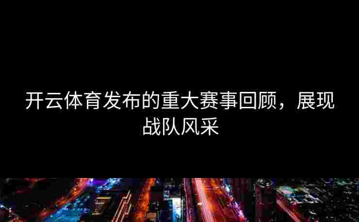 开云体育发布的重大赛事回顾，展现战队风采