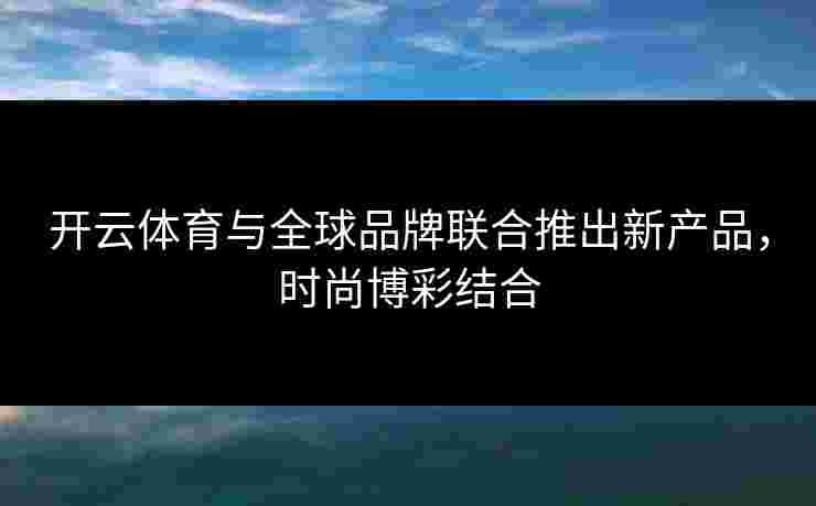 开云体育与全球品牌联合推出新产品，时尚博彩结合