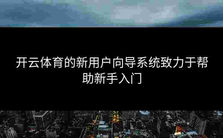 开云体育的新用户向导系统致力于帮助新手入门