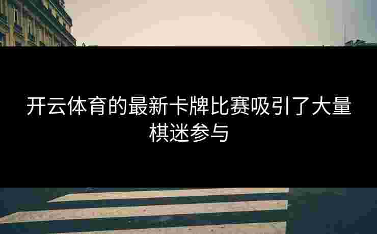 开云体育的最新卡牌比赛吸引了大量棋迷参与