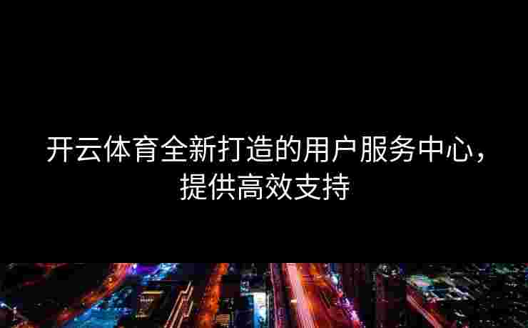 开云体育全新打造的用户服务中心，提供高效支持