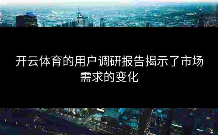 开云体育的用户调研报告揭示了市场需求的变化